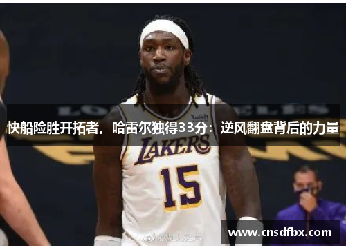 快船险胜开拓者，哈雷尔独得33分：逆风翻盘背后的力量