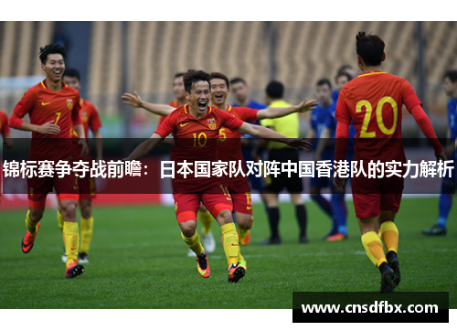 锦标赛争夺战前瞻：日本国家队对阵中国香港队的实力解析