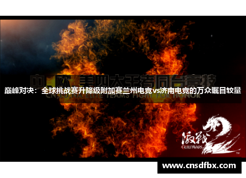 巅峰对决：全球挑战赛升降级附加赛兰州电竞vs济南电竞的万众瞩目较量