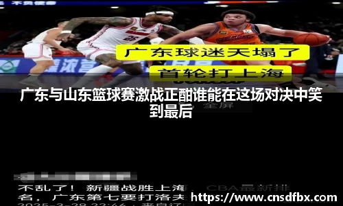 广东与山东篮球赛激战正酣谁能在这场对决中笑到最后