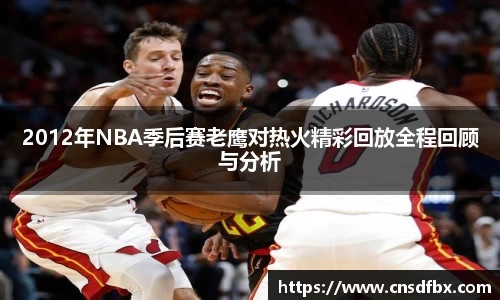 2012年NBA季后赛老鹰对热火精彩回放全程回顾与分析