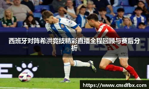 西班牙对阵希洪竞技精彩直播全程回顾与赛后分析